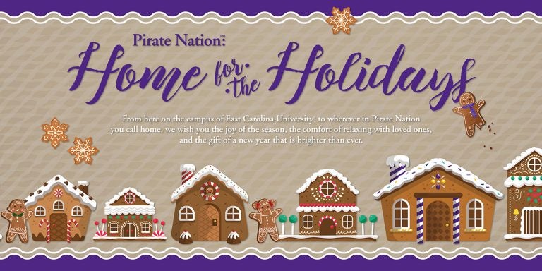 Home for the Holidays: From here on the campus of East Carolina University to wherever in Pirate Nation you call home, we wish you the joy of the season, the comfort of relaxing with loved ones, and the gift of a new year that is brighter than ever.