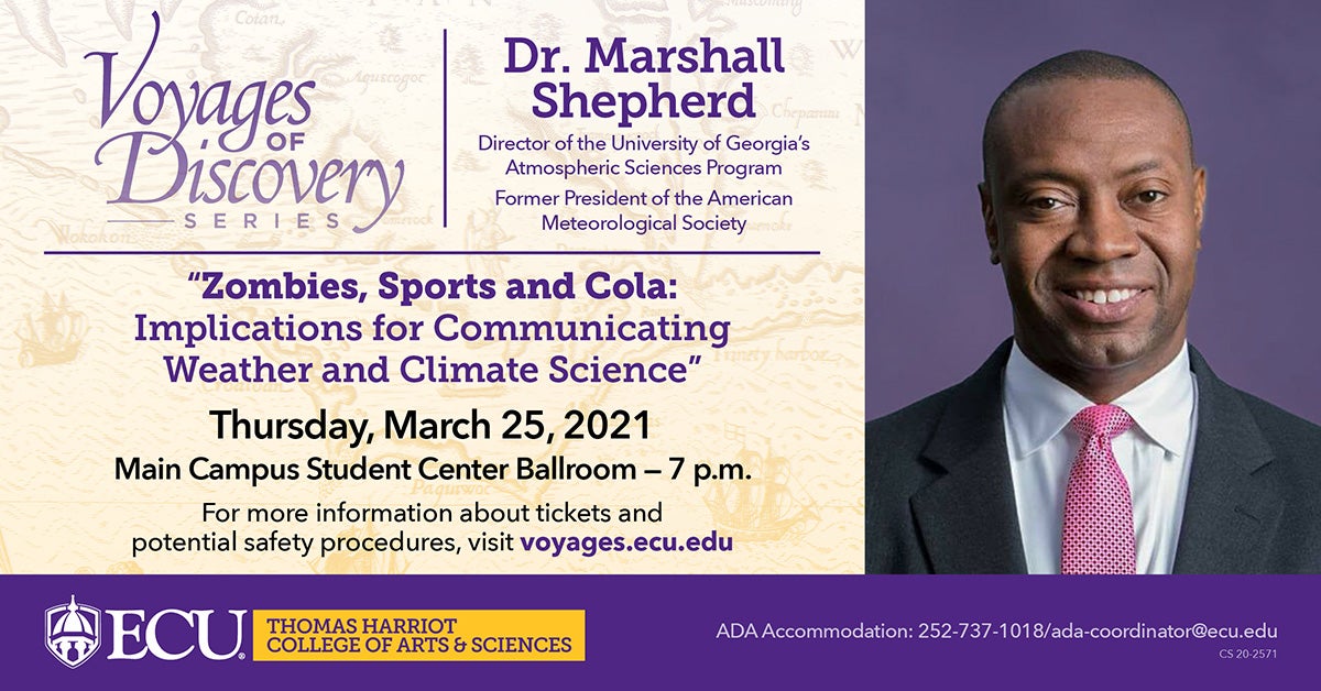 Voyages of Discovery Series: "Zombies, Sports and Cola: Implications for Communicating Weather and Climate Science" by Dr. Marshall Shepherd, director of the University of Georgia's Atmospheric Sciences Program and former president of the American Meteorological Society. Thursday, March 25, 2021, in the Main Campus Student Center Ballroom at 7 p.m. For more information about tickets and potential safety procedures, visit voyages.ecu.edu. ADA Accommodation: 252-737-1018 or ada-coordinator@ecu.edu.