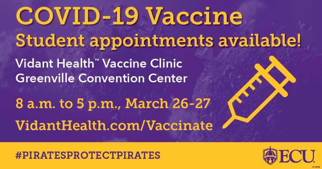 COVID-19 Vaccine — Student appointments available! Vidant Health Vaccine Clinic at the Greenville Convention Center. 8 a.m. to 5 p.m. March 26-27. VidantHealth.com/Vaccinate